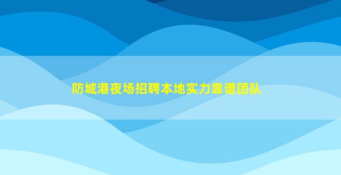 防城港夜场招聘本地实力靠谱团队